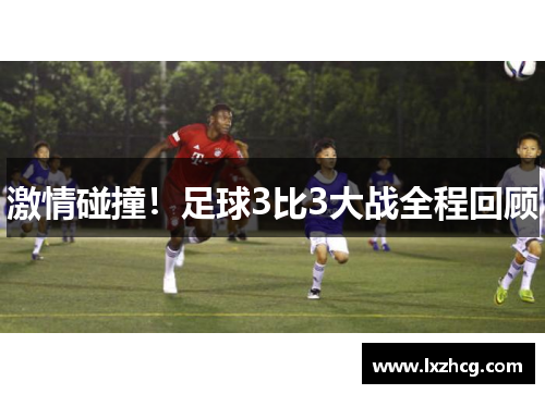 激情碰撞！足球3比3大战全程回顾