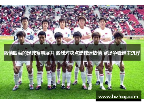 激情四溢的足球赛事展开 激烈对决点燃球迷热情 赛场争锋谁主沉浮