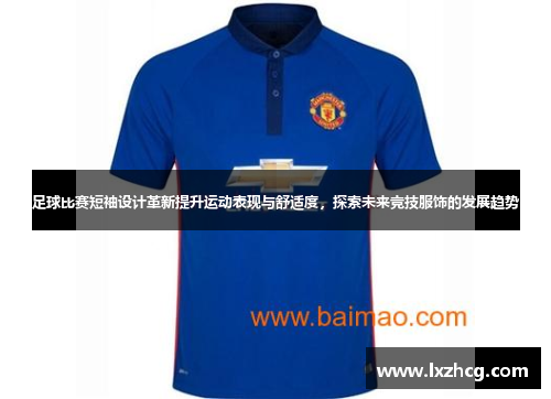 足球比赛短袖设计革新提升运动表现与舒适度，探索未来竞技服饰的发展趋势