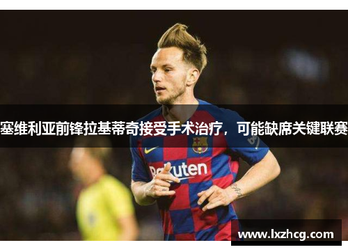 塞维利亚前锋拉基蒂奇接受手术治疗，可能缺席关键联赛
