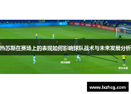 热苏斯在赛场上的表现如何影响球队战术与未来发展分析