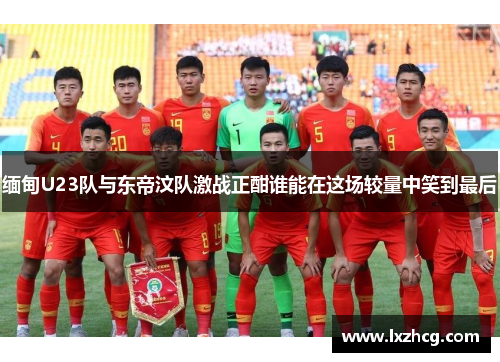 缅甸U23队与东帝汶队激战正酣谁能在这场较量中笑到最后