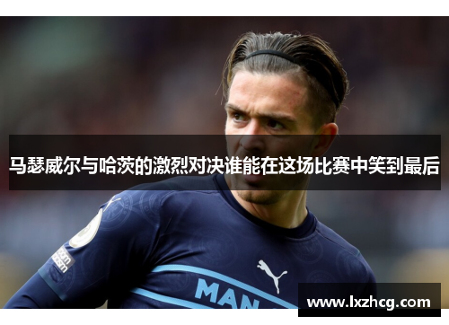 马瑟威尔与哈茨的激烈对决谁能在这场比赛中笑到最后