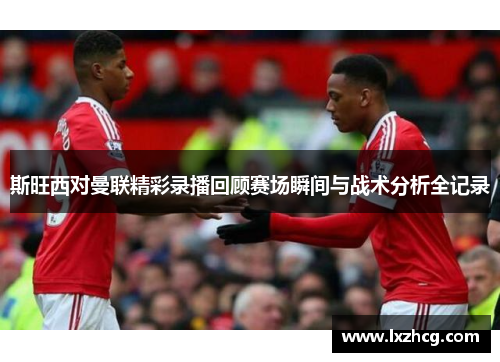 斯旺西对曼联精彩录播回顾赛场瞬间与战术分析全记录