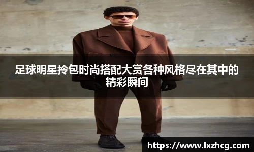 足球明星拎包时尚搭配大赏各种风格尽在其中的精彩瞬间
