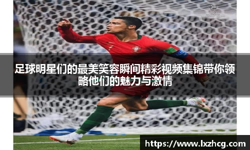 足球明星们的最美笑容瞬间精彩视频集锦带你领略他们的魅力与激情