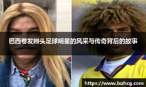 巴西卷发辫头足球明星的风采与传奇背后的故事