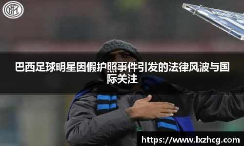 巴西足球明星因假护照事件引发的法律风波与国际关注