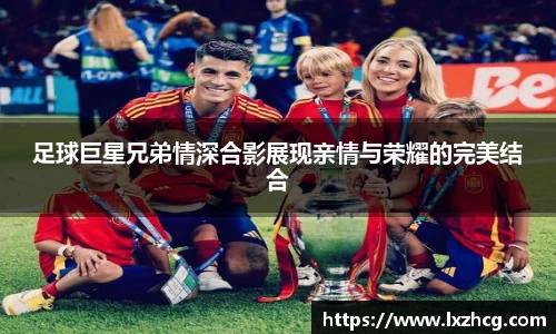 足球巨星兄弟情深合影展现亲情与荣耀的完美结合