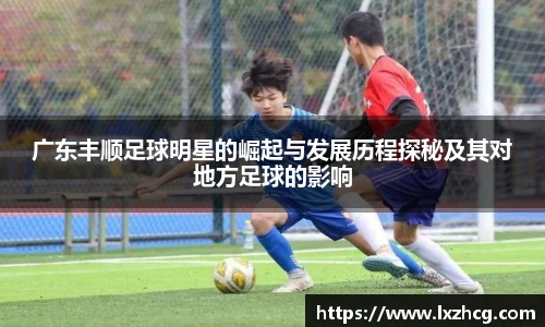 广东丰顺足球明星的崛起与发展历程探秘及其对地方足球的影响